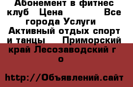 Абонемент в фитнес клуб › Цена ­ 23 000 - Все города Услуги » Активный отдых,спорт и танцы   . Приморский край,Лесозаводский г. о. 